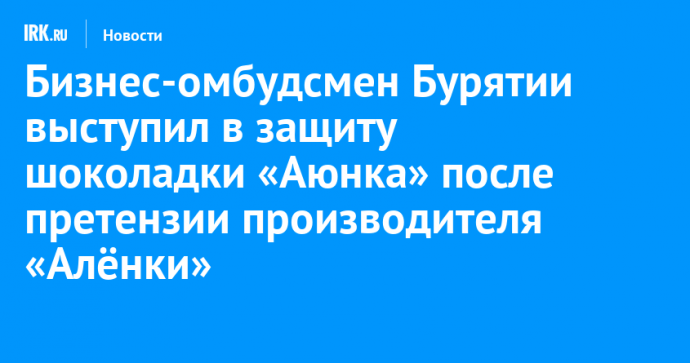 Бизнес-омбудсмен Бурятии выступил в защиту шоколадки «Аюнка» после претензии производителя «Алёнки»