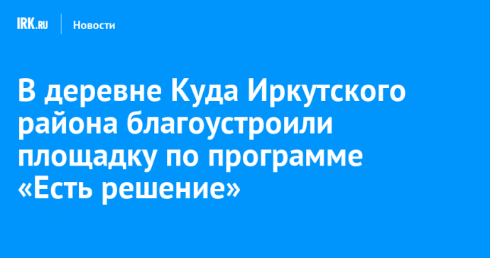 В деревне Куда Иркутского района благоустроили площадку по программе «Есть решение»