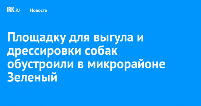 Площадку для выгула и дрессировки собак обустроили в микрорайоне Зеленый