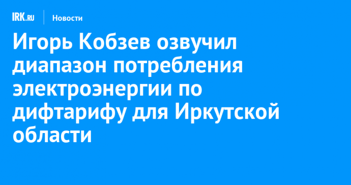 Игорь Кобзев озвучил диапазон потребления электроэнергии по дифтарифу для Иркутской области