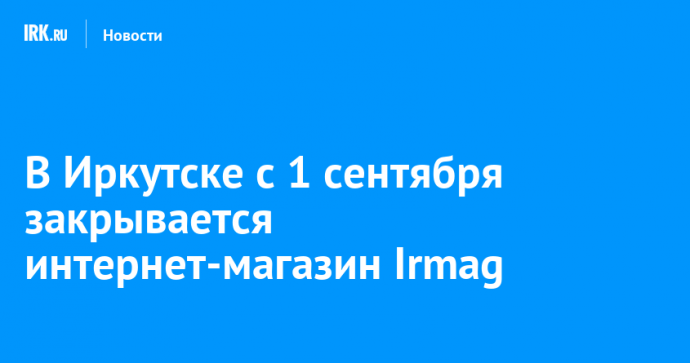 В Иркутске с 1 сентября закрывается интернет-магазин Irmag