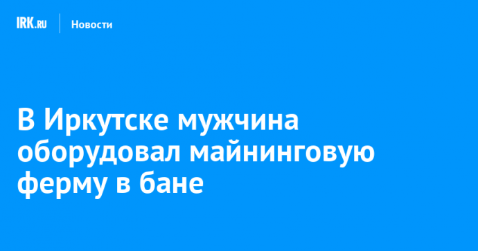 В Иркутске мужчина оборудовал майнинговую ферму в бане