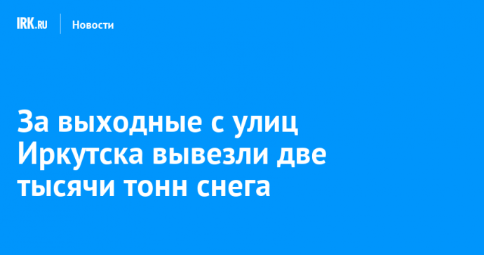 За выходные с улиц Иркутска вывезли две тысячи тонн снега