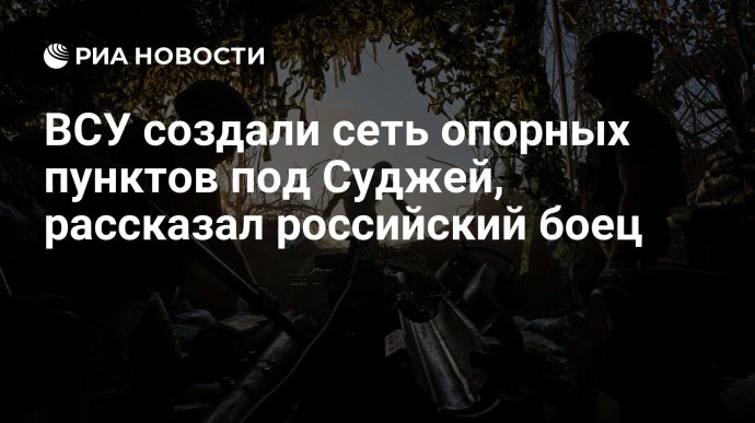 ВСУ создали сеть опорных пунктов под Суджей, рассказал российский боец