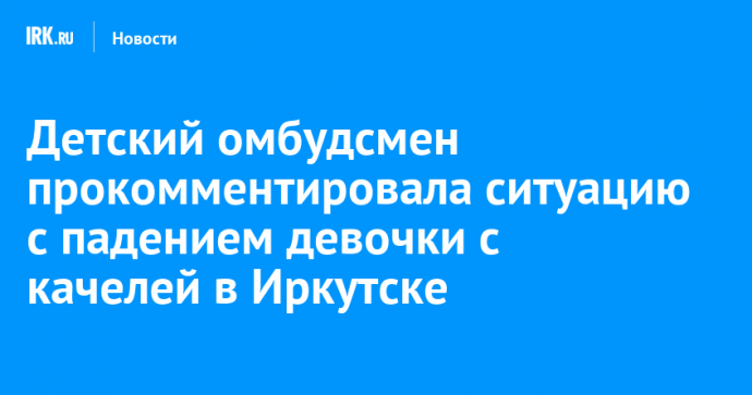 Детский омбудсмен прокомментировала ситуацию с падением девочки с качелей в Иркутске