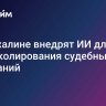 На Сахалине внедрят ИИ для протоколирования судебных заседаний