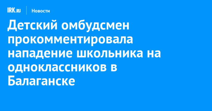 Детский омбудсмен прокомментировала нападение школьника на одноклассников в Балаганске