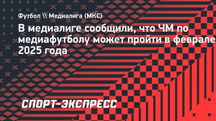 В медиалиге сообщили, что ЧМ по медиафутболу может пройти в феврале 2025 года