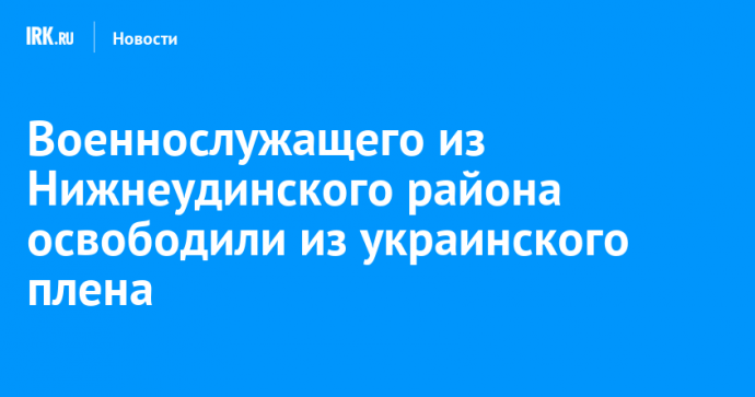 Военнослужащего из Нижнеудинского района освободили из украинского плена