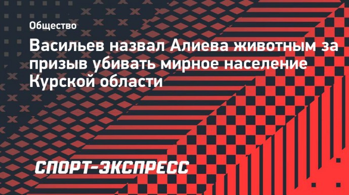 Васильев назвал Алиева животным за призыв убивать мирное население Курской области