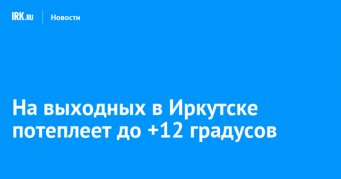 На выходных в Иркутске потеплеет до +12 градусов