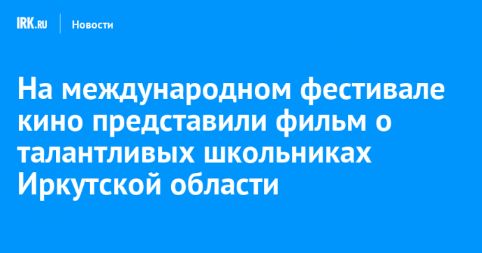 На международном фестивале кино представили фильм о талантливых школьниках Иркутской области