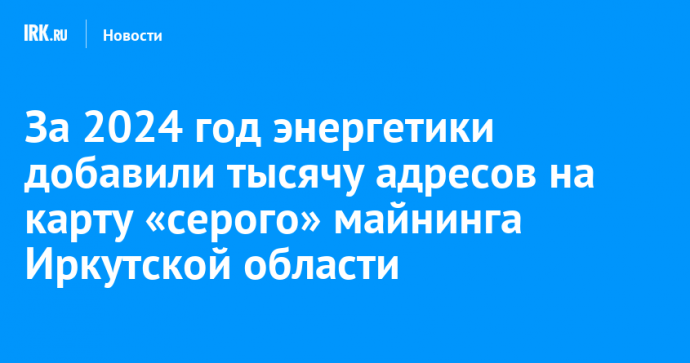 За 2024 год энергетики добавили тысячу адресов на карту «серого» майнинга Иркутской области