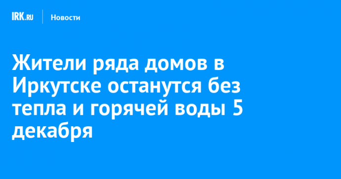 Жители ряда домов в Иркутске останутся без тепла и горячей воды 5 декабря