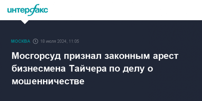 Мосгорсуд признал законным арест бизнесмена Тайчера по делу о мошенничестве