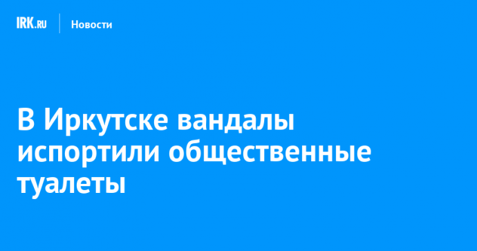 В Иркутске вандалы испортили общественные туалеты