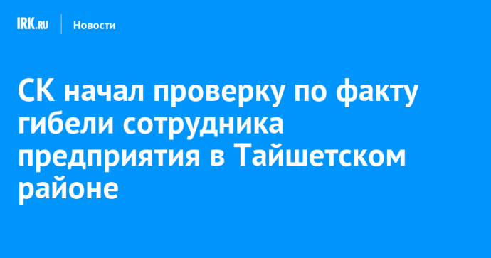 СК начал проверку по факту гибели сотрудника предприятия в Тайшетском районе