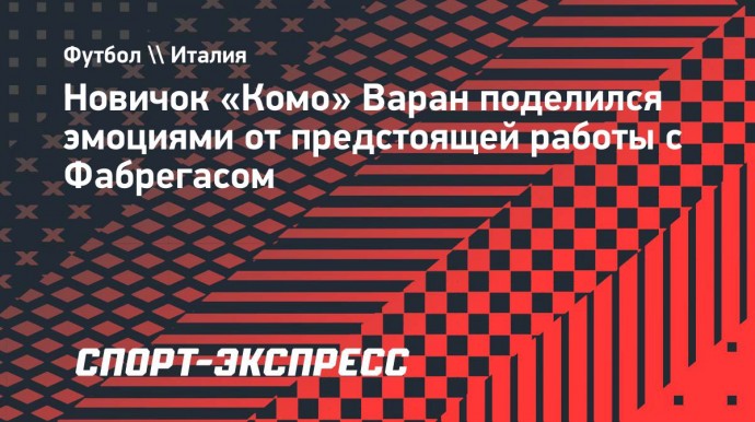 Новичок «Комо» Варан поделился эмоциями от предстоящей работы с Фабрегасом