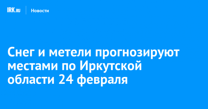 Снег и метели прогнозируют местами по Иркутской области 24 февраля