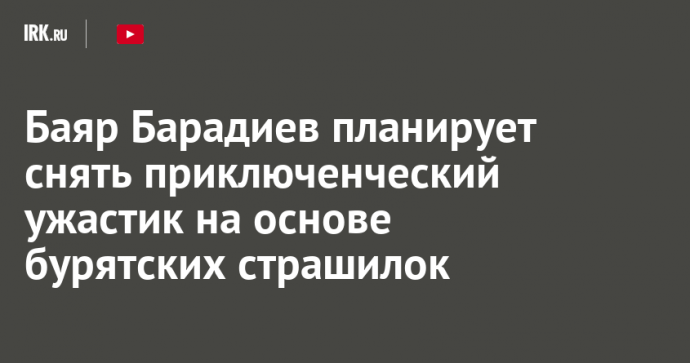 Баяр Барадиев планирует снять приключенческий ужастик на основе бурятских страшилок