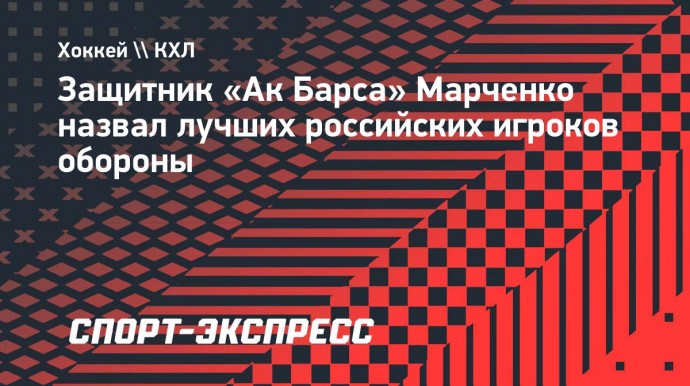 Защитник «Ак Барса» Марченко назвал лучших российских игроков обороны