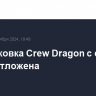 Расстыковка Crew Dragon с с МКС вновь отложена