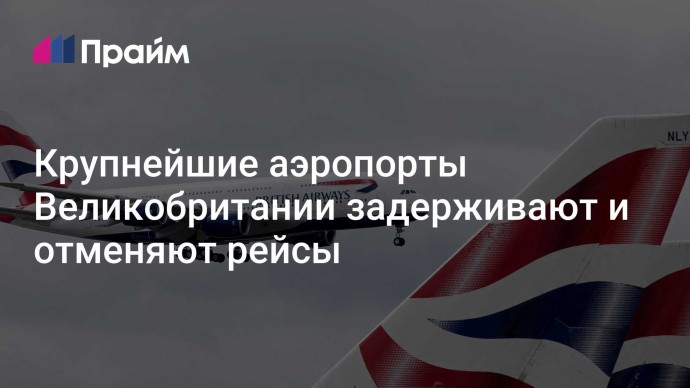 Крупнейшие аэропорты Великобритании задерживают и отменяют рейсы