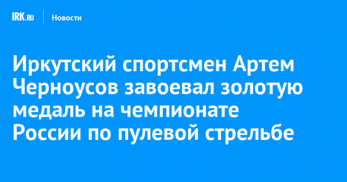 Иркутский спортсмен Артем Черноусов завоевал золотую медаль на чемпионате России по пулевой стрельбе