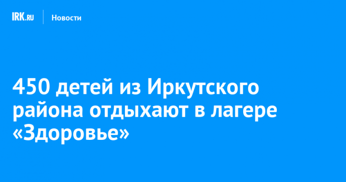 450 детей из Иркутского района отдыхают в лагере «Здоровье»