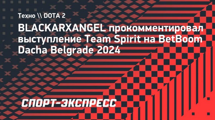 BLACKARXANGEL прокомментировал выступление Team Spirit на BetBoom Dacha Belgrade 2024