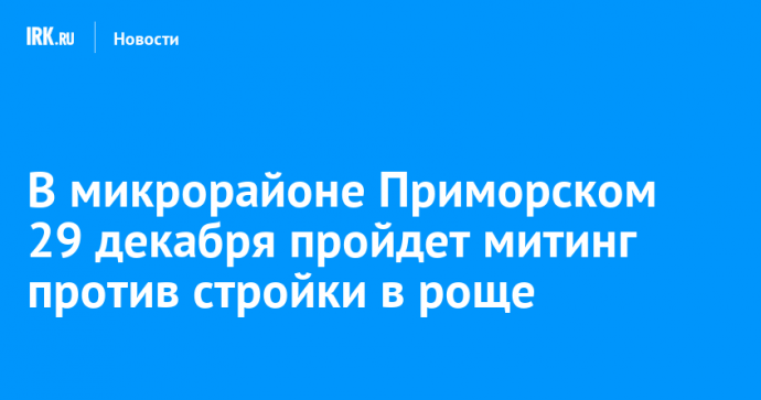 В микрорайоне Приморском 29 декабря пройдет митинг против стройки в роще