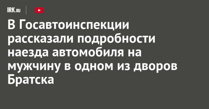 В Госавтоинспекции рассказали подробности наезда автомобиля на мужчину в одном из дворов Братска