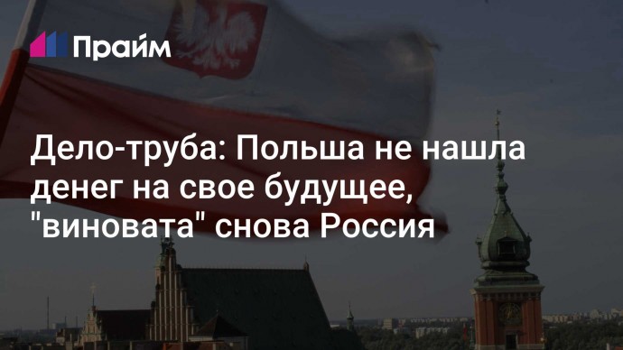 Дело-труба: Польша не нашла денег на свое будущее, "виновата" снова Россия