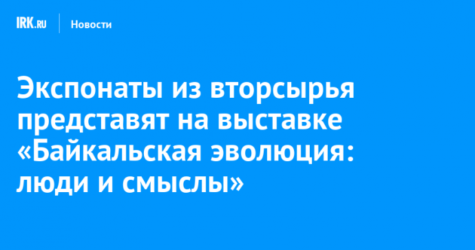 Экспонаты из вторсырья представят на выставке «Байкальская эволюция: люди и смыслы»