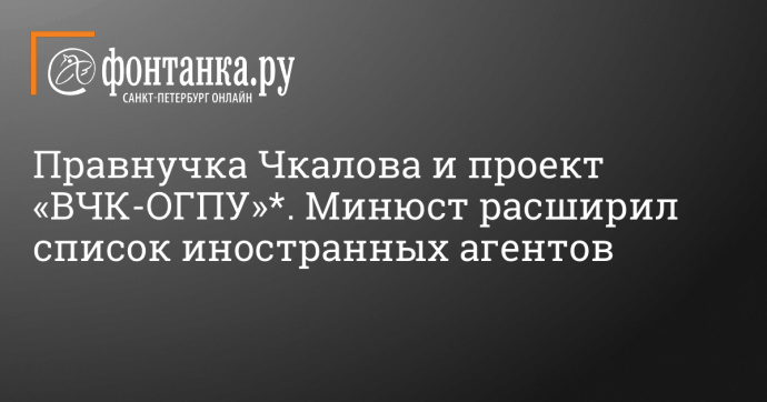 Правнучка Чкалова и проект «ВЧК-ОГПУ»*. Минюст расширил список иностранных агентов