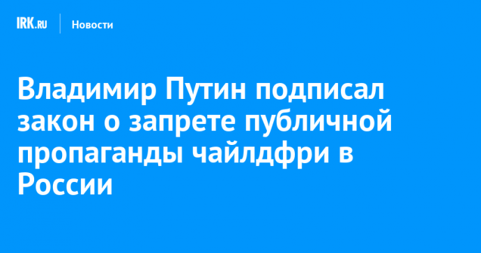 Владимир Путин подписал закон о запрете публичной пропаганды чайлдфри в России