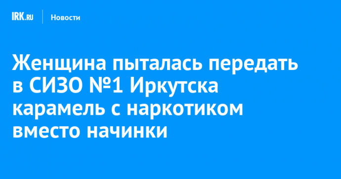 Женщина пыталась передать в СИЗО №1 Иркутска карамель с наркотиком вместо начинки