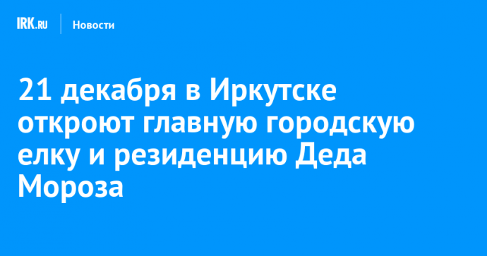 21 декабря в Иркутске откроют главную городскую елку и резиденцию Деда Мороза