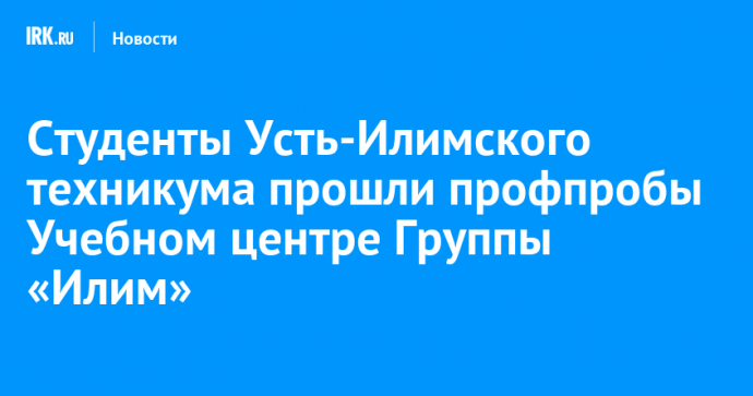 Студенты Усть-Илимского техникума прошли профпробы Учебном центре Группы «Илим»