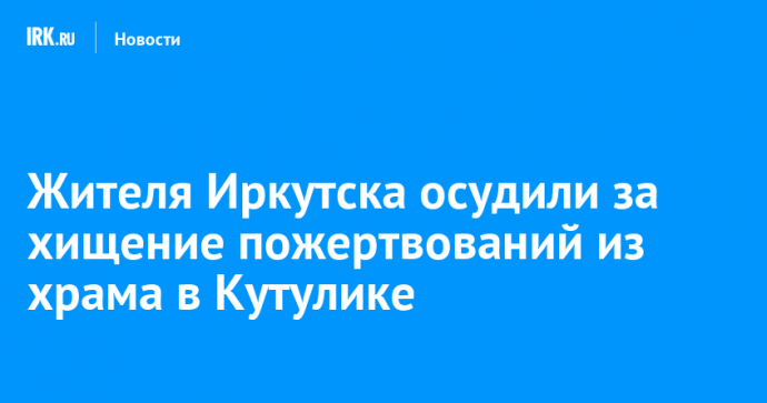 Жителя Иркутска осудили за хищение пожертвований из храма в Кутулике