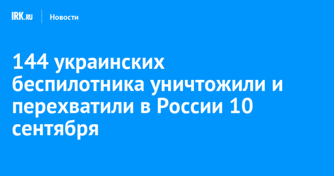 144 украинских беспилотника уничтожили и перехватили в России 10 сентября