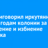 Суд приговорил иркутянина к семи годам колонии за похищение и избиение человека