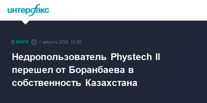 Недропользователь Phystech II перешел от Боранбаева в собственность Казахстана