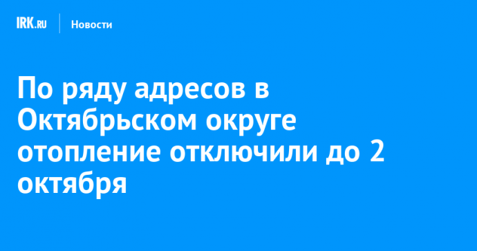 По ряду адресов в Октябрьском округе отопление отключили до 2 октября