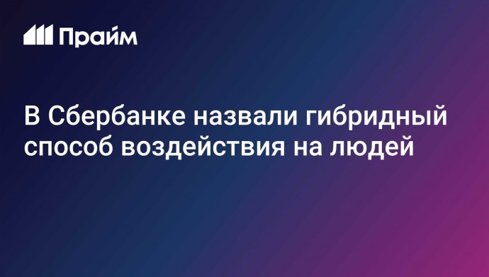 В Сбербанке назвали гибридный способ воздействия на людей