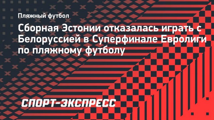 Сборная Эстонии отказалась играть с Белоруссией в Суперфинале Евролиги по пляжному футболу