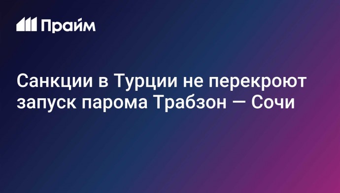 Санкции в Турции не перекроют запуск парома Трабзон — Сочи