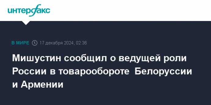 Мишустин сообщил о ведущей роли России в товарообороте Белоруссии и Армении