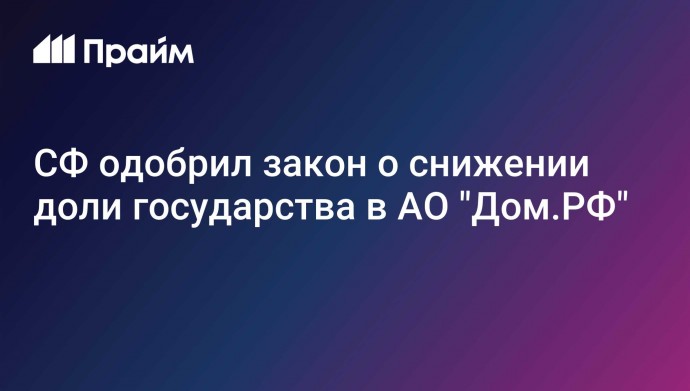 СФ одобрил закон о снижении доли государства в АО "Дом.РФ"