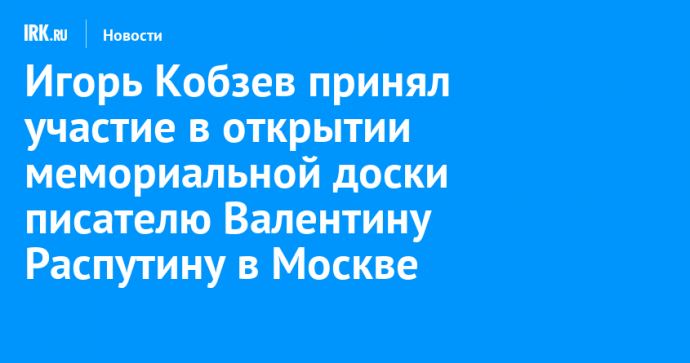 Игорь Кобзев принял участие в открытии мемориальной доски писателю Валентину Распутину в Москве